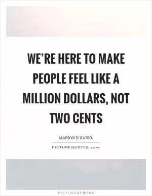 We’re here to make people feel like a million dollars, not two cents Picture Quote #1