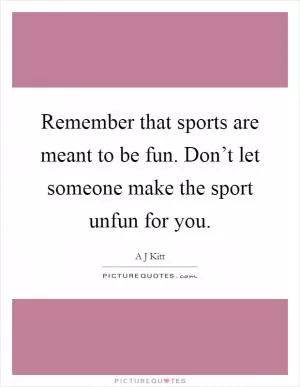 Remember that sports are meant to be fun. Don’t let someone make the sport unfun for you Picture Quote #1
