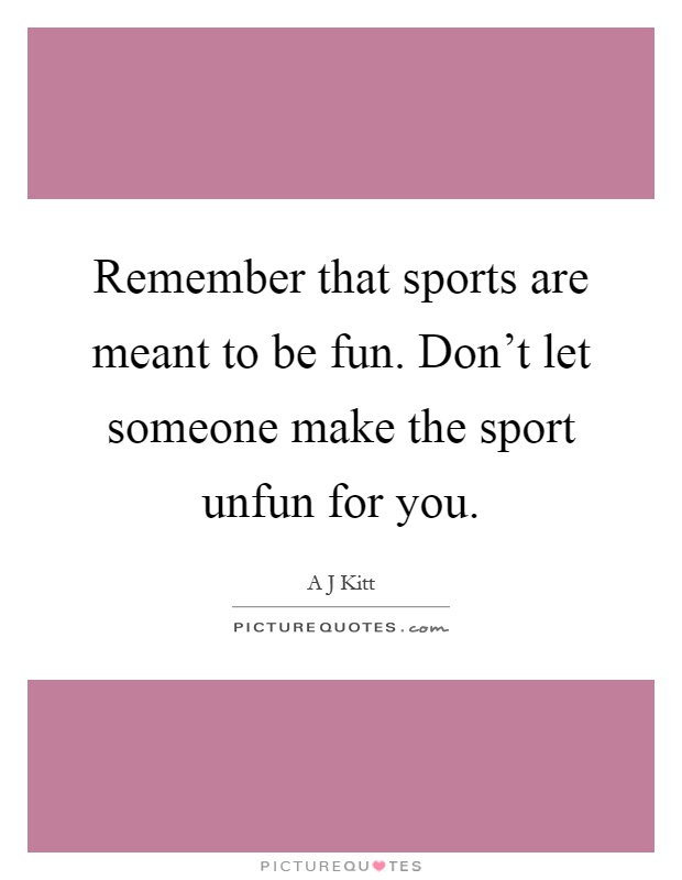 Remember that sports are meant to be fun. Don't let someone make the sport unfun for you Picture Quote #1