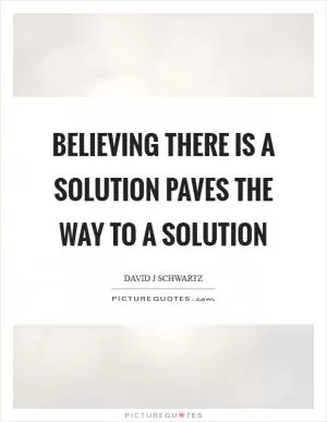 Believing there is a solution paves the way to a solution Picture Quote #1