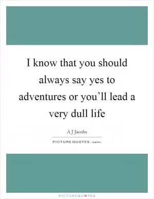 I know that you should always say yes to adventures or you’ll lead a very dull life Picture Quote #1