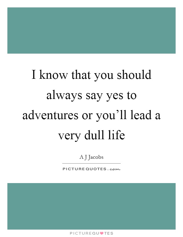 I know that you should always say yes to adventures or you'll lead a very dull life Picture Quote #1