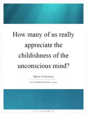 How many of us really appreciate the childishness of the unconscious mind? Picture Quote #1