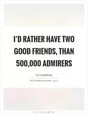 I’d rather have two good friends, than 500,000 admirers Picture Quote #1