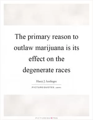 The primary reason to outlaw marijuana is its effect on the degenerate races Picture Quote #1