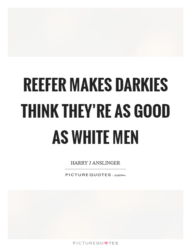Reefer makes darkies think they're as good as white men Picture Quote #1
