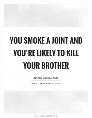 You smoke a joint and you’re likely to kill your brother Picture Quote #1
