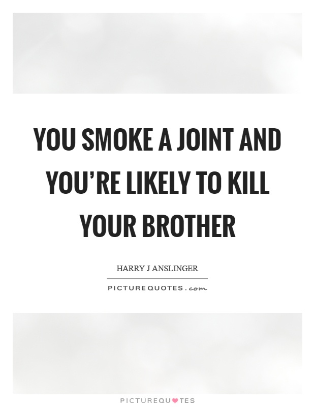 You smoke a joint and you're likely to kill your brother Picture Quote #1