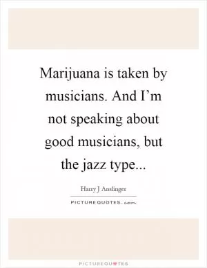 Marijuana is taken by musicians. And I’m not speaking about good musicians, but the jazz type Picture Quote #1
