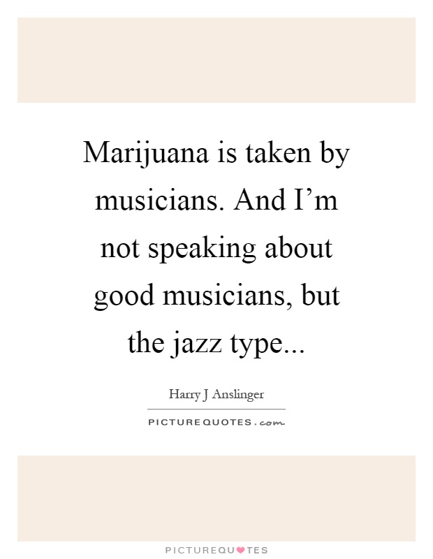 Marijuana is taken by musicians. And I'm not speaking about good musicians, but the jazz type Picture Quote #1