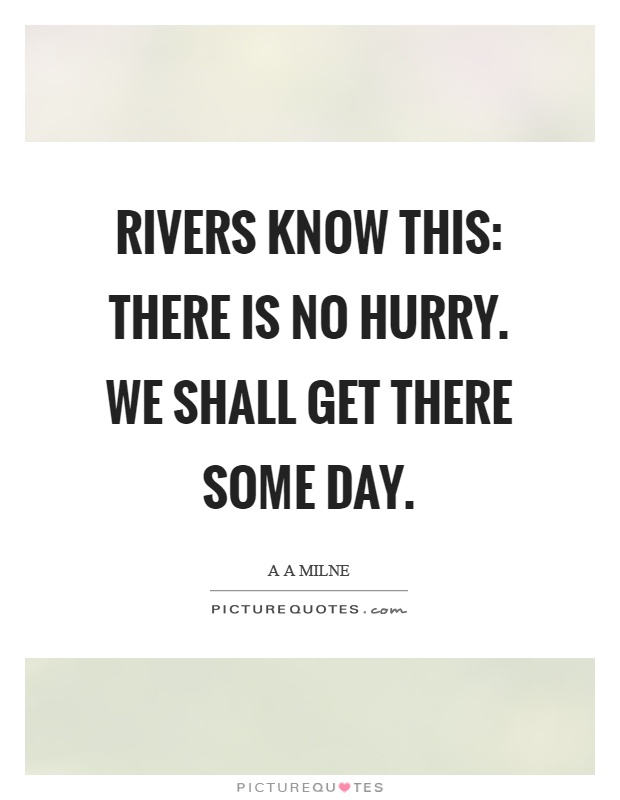 Rivers know this: there is no hurry. We shall get there some day Picture Quote #1
