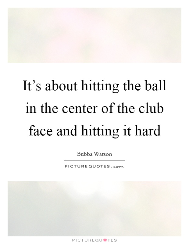 It's about hitting the ball in the center of the club face and hitting it hard Picture Quote #1