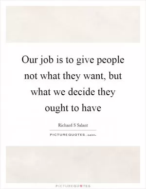 Our job is to give people not what they want, but what we decide they ought to have Picture Quote #1