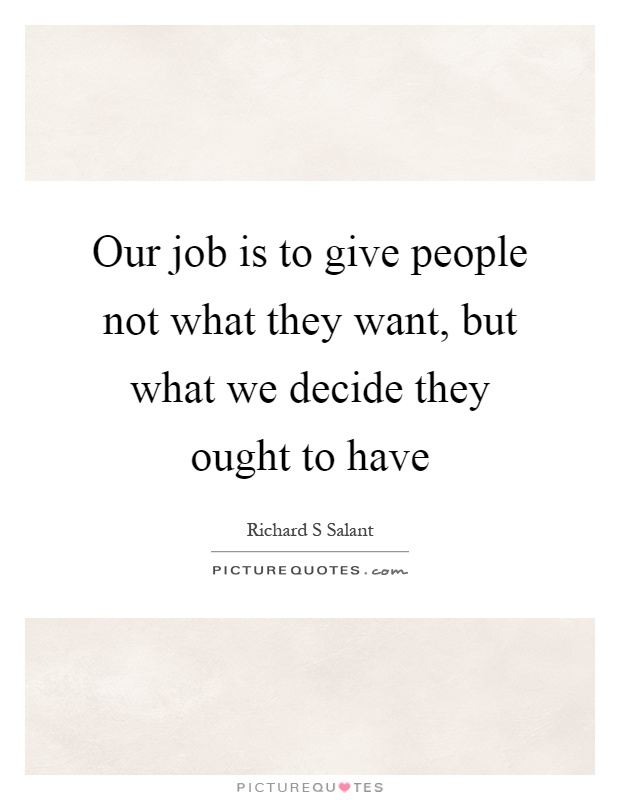 Our job is to give people not what they want, but what we decide they ought to have Picture Quote #1