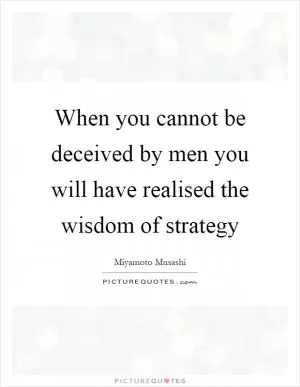 When you cannot be deceived by men you will have realised the wisdom of strategy Picture Quote #1
