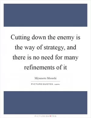Cutting down the enemy is the way of strategy, and there is no need for many refinements of it Picture Quote #1