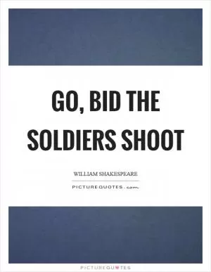 Go, bid the soldiers shoot Picture Quote #1