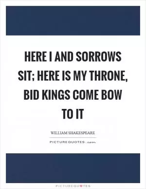 Here I and sorrows sit; Here is my throne, bid kings come bow to it Picture Quote #1