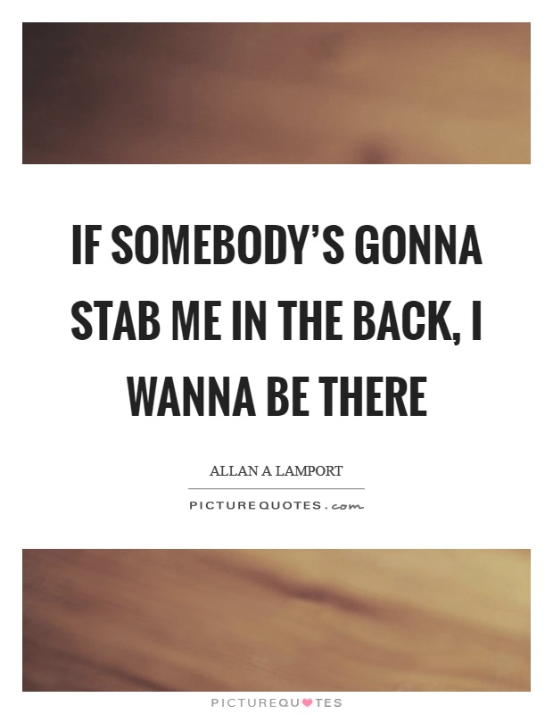 If somebody's gonna stab me in the back, I wanna be there Picture Quote #1