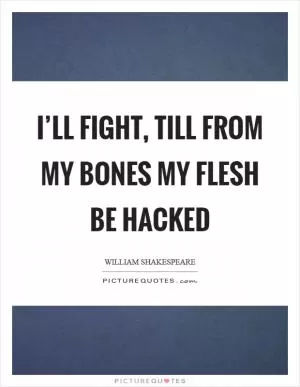 I’ll fight, till from my bones my flesh be hacked Picture Quote #1