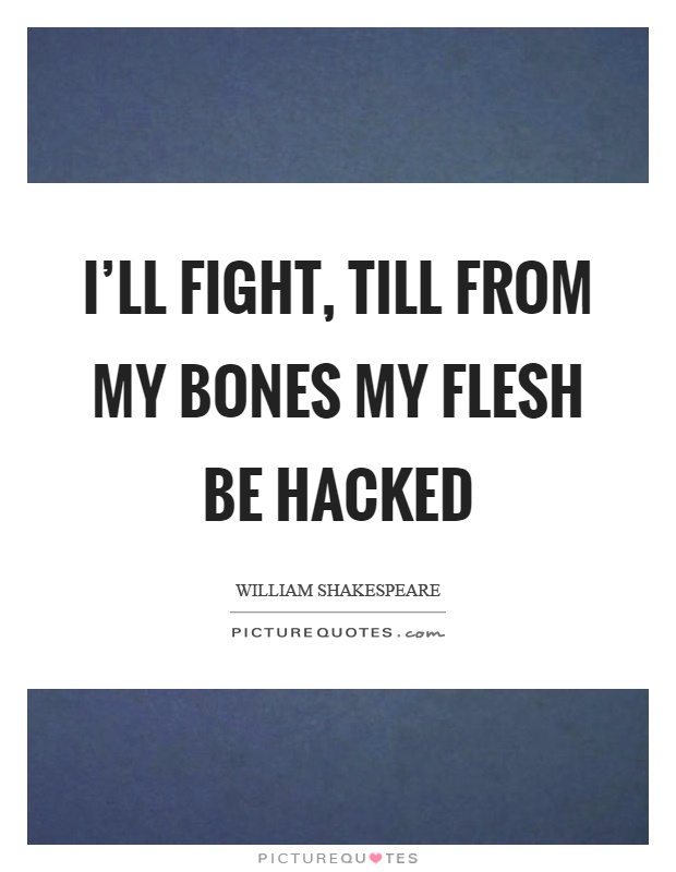 I'll fight, till from my bones my flesh be hacked Picture Quote #1