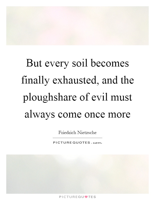 But every soil becomes finally exhausted, and the ploughshare of evil must always come once more Picture Quote #1
