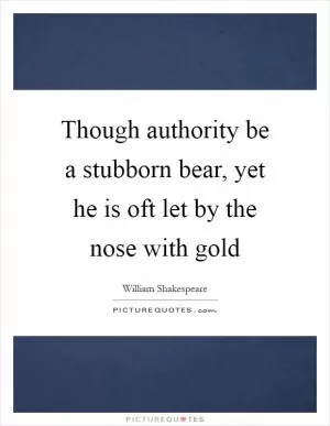 Though authority be a stubborn bear, yet he is oft let by the nose with gold Picture Quote #1