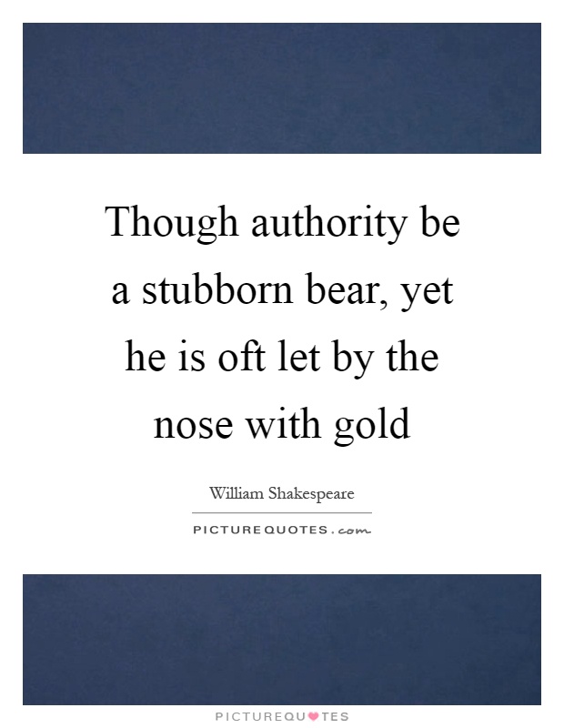 Though authority be a stubborn bear, yet he is oft let by the nose with gold Picture Quote #1