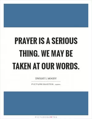 Prayer is a serious thing. We may be taken at our words Picture Quote #1