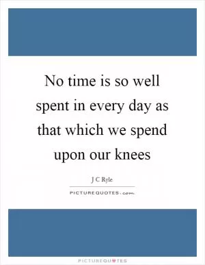 No time is so well spent in every day as that which we spend upon our knees Picture Quote #1