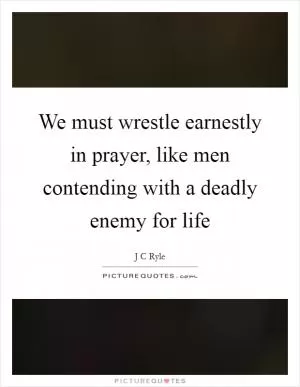 We must wrestle earnestly in prayer, like men contending with a deadly enemy for life Picture Quote #1