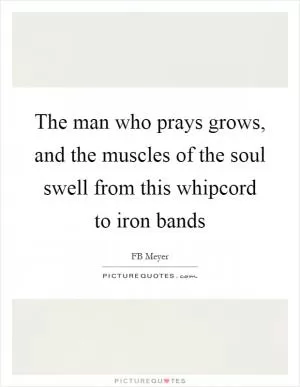 The man who prays grows, and the muscles of the soul swell from this whipcord to iron bands Picture Quote #1