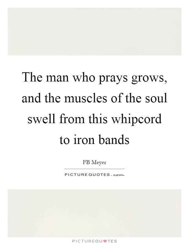 The man who prays grows, and the muscles of the soul swell from this whipcord to iron bands Picture Quote #1