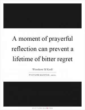A moment of prayerful reflection can prevent a lifetime of bitter regret Picture Quote #1