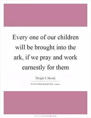 Every one of our children will be brought into the ark, if we pray and work earnestly for them Picture Quote #1