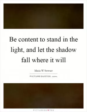 Be content to stand in the light, and let the shadow fall where it will Picture Quote #1