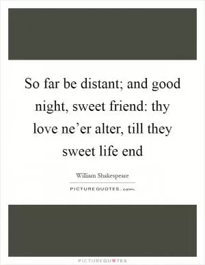 So far be distant; and good night, sweet friend: thy love ne’er alter, till they sweet life end Picture Quote #1