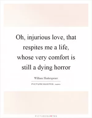 Oh, injurious love, that respites me a life, whose very comfort is still a dying horror Picture Quote #1