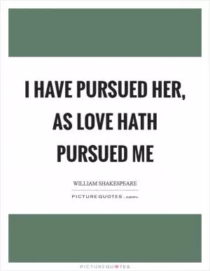 I have pursued her, as love hath pursued me Picture Quote #1