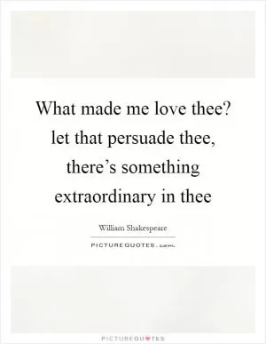 What made me love thee? let that persuade thee, there’s something extraordinary in thee Picture Quote #1