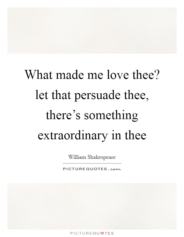 What made me love thee? let that persuade thee, there's something extraordinary in thee Picture Quote #1