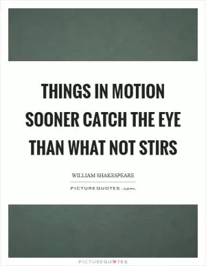 Things in motion sooner catch the eye than what not stirs Picture Quote #1
