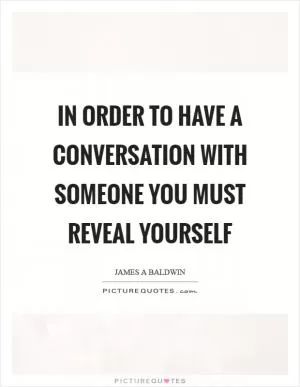 In order to have a conversation with someone you must reveal yourself Picture Quote #1