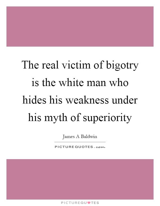 The real victim of bigotry is the white man who hides his weakness under his myth of superiority Picture Quote #1