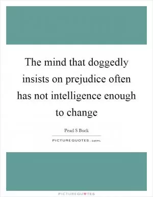The mind that doggedly insists on prejudice often has not intelligence enough to change Picture Quote #1