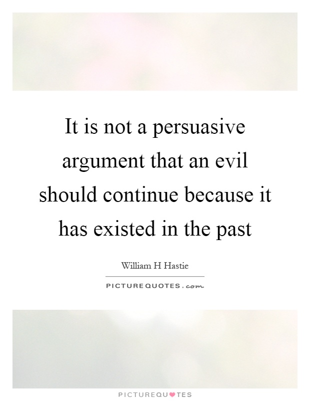 It is not a persuasive argument that an evil should continue because it has existed in the past Picture Quote #1