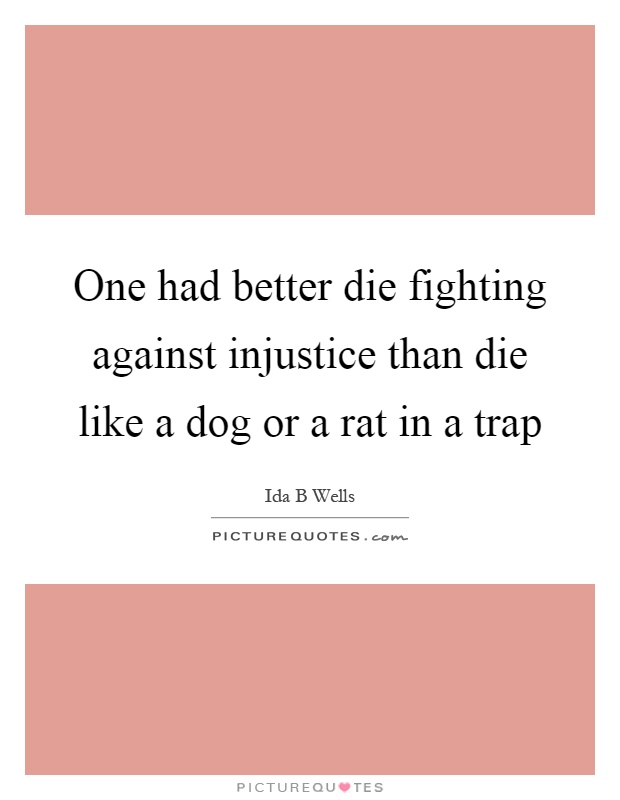 One had better die fighting against injustice than die like a dog or a rat in a trap Picture Quote #1