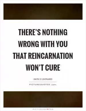 There’s nothing wrong with you that reincarnation won’t cure Picture Quote #1