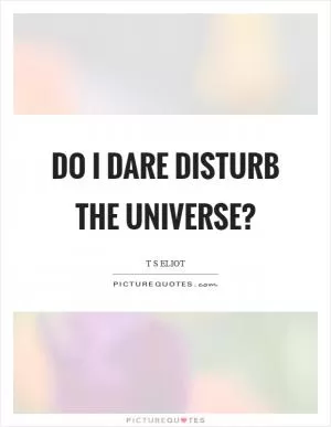 Do I dare disturb the universe? Picture Quote #1