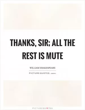 Thanks, sir; all the rest is mute Picture Quote #1